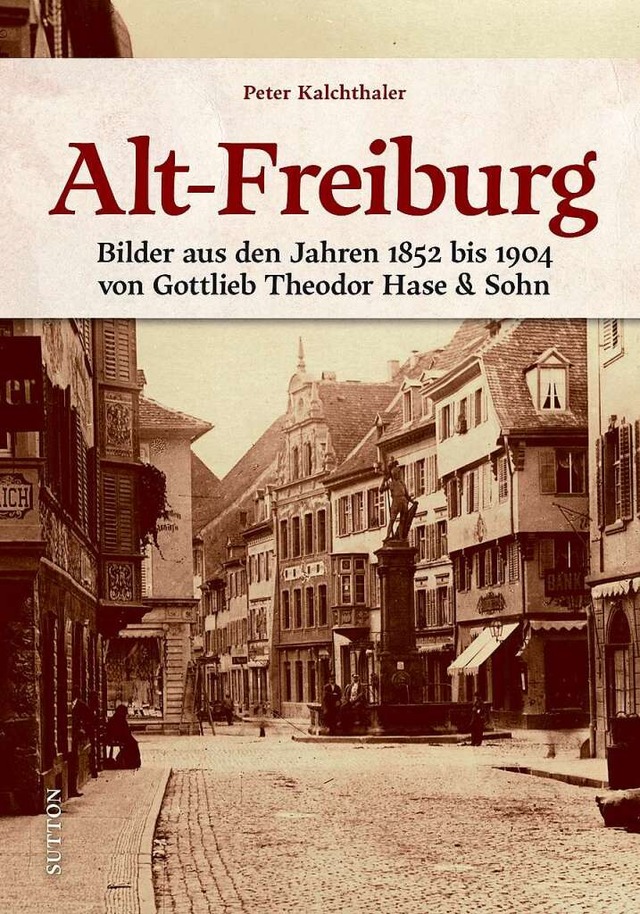 Peter Kalchthaler (Hg.): Alt-Freiburg.... von Gottlieb Theodor Hase &amp; Sohn.  | Foto: Sutton Verlag